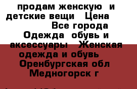 продам женскую  и детские вещи › Цена ­ 100-5000 - Все города Одежда, обувь и аксессуары » Женская одежда и обувь   . Оренбургская обл.,Медногорск г.